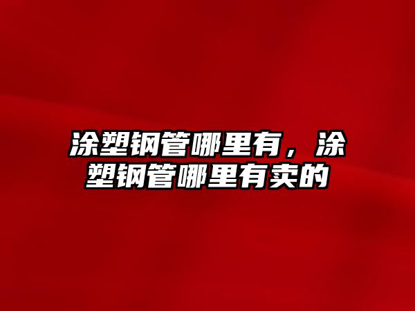 涂塑鋼管哪里有，涂塑鋼管哪里有賣的