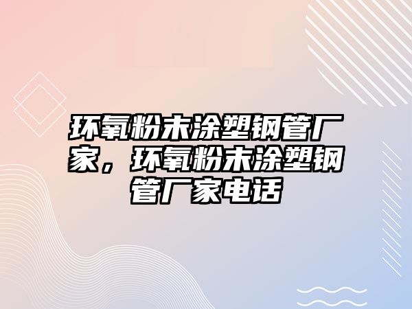 環(huán)氧粉末涂塑鋼管廠家，環(huán)氧粉末涂塑鋼管廠家電話