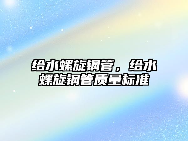 給水螺旋鋼管，給水螺旋鋼管質(zhì)量標(biāo)準(zhǔn)