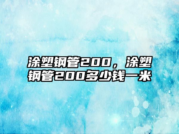 涂塑鋼管200，涂塑鋼管200多少錢一米