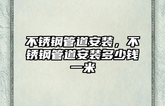 不銹鋼管道安裝，不銹鋼管道安裝多少錢一米