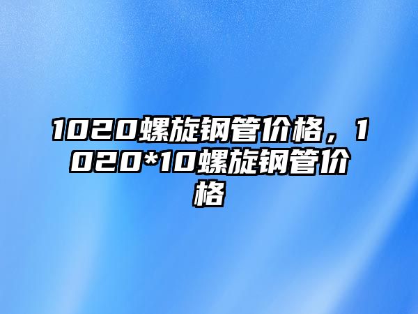 1020螺旋鋼管價(jià)格，1020*10螺旋鋼管價(jià)格