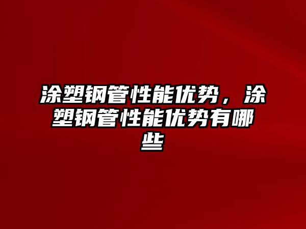 涂塑鋼管性能優(yōu)勢，涂塑鋼管性能優(yōu)勢有哪些