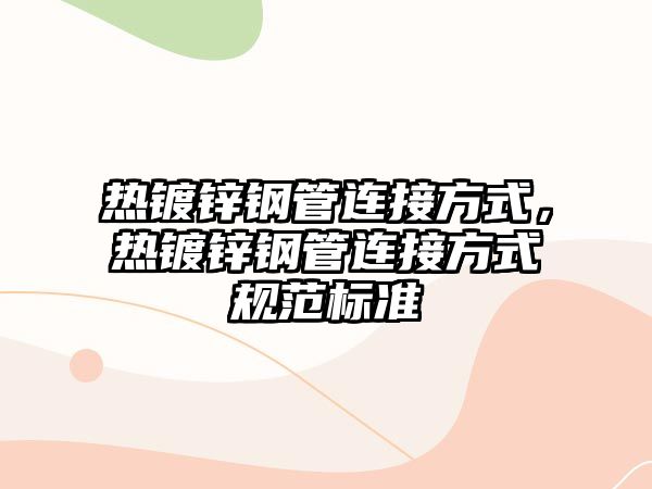 熱鍍鋅鋼管連接方式，熱鍍鋅鋼管連接方式規(guī)范標準