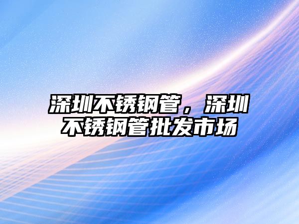 深圳不銹鋼管，深圳不銹鋼管批發(fā)市場