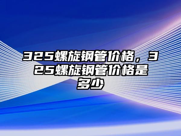 325螺旋鋼管價(jià)格，325螺旋鋼管價(jià)格是多少