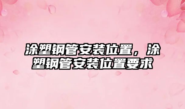 涂塑鋼管安裝位置，涂塑鋼管安裝位置要求