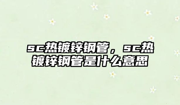 sc熱鍍鋅鋼管，sc熱鍍鋅鋼管是什么意思