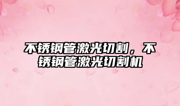 不銹鋼管激光切割，不銹鋼管激光切割機
