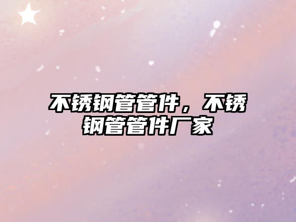 不銹鋼管管件，不銹鋼管管件廠家