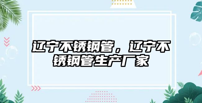 遼寧不銹鋼管，遼寧不銹鋼管生產(chǎn)廠家