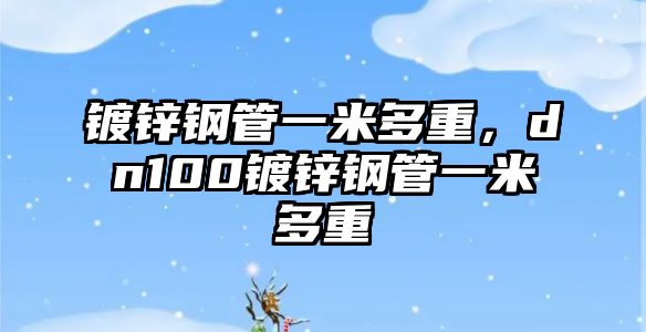 鍍鋅鋼管一米多重，dn100鍍鋅鋼管一米多重