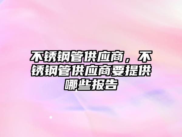 不銹鋼管供應(yīng)商，不銹鋼管供應(yīng)商要提供哪些報(bào)告
