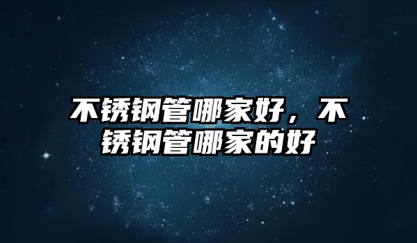 不銹鋼管哪家好，不銹鋼管哪家的好