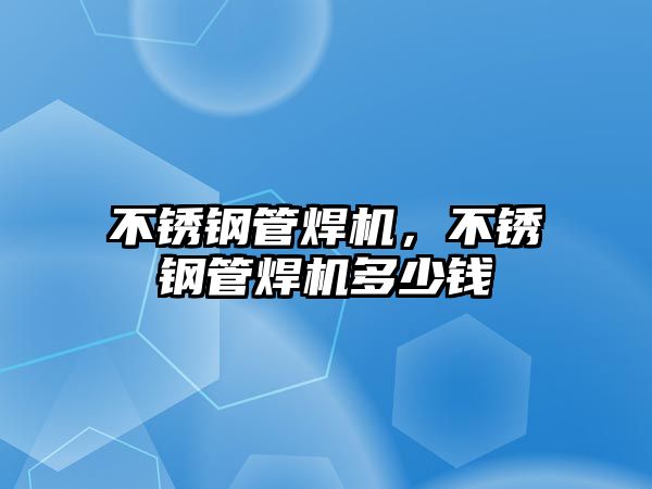 不銹鋼管焊機，不銹鋼管焊機多少錢