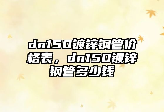 dn150鍍鋅鋼管價格表，dn150鍍鋅鋼管多少錢