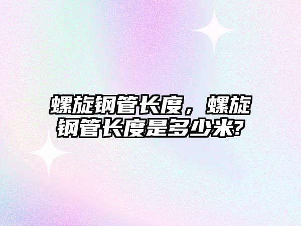 螺旋鋼管長度，螺旋鋼管長度是多少米?