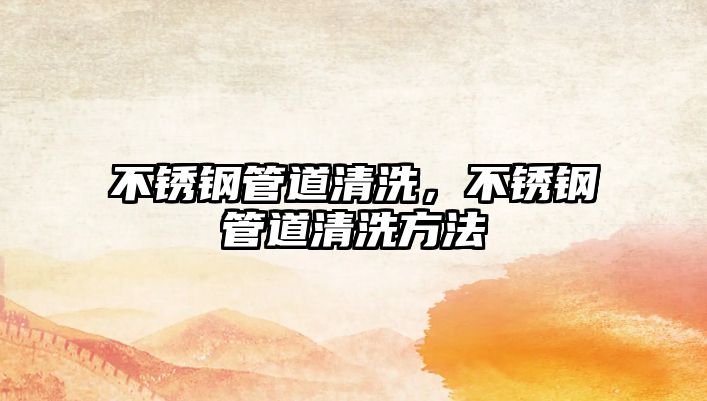 不銹鋼管道清洗，不銹鋼管道清洗方法