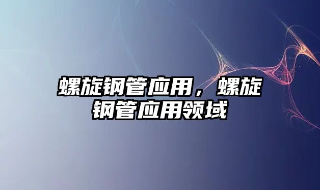 螺旋鋼管應(yīng)用，螺旋鋼管應(yīng)用領(lǐng)域