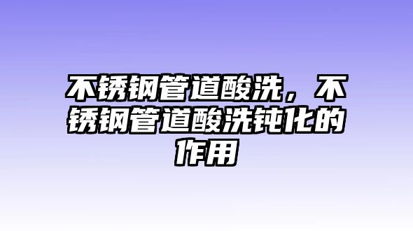不銹鋼管道酸洗，不銹鋼管道酸洗鈍化的作用