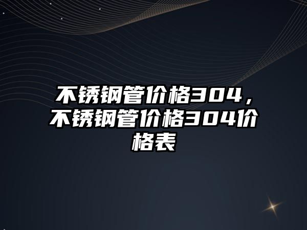 不銹鋼管價格304，不銹鋼管價格304價格表