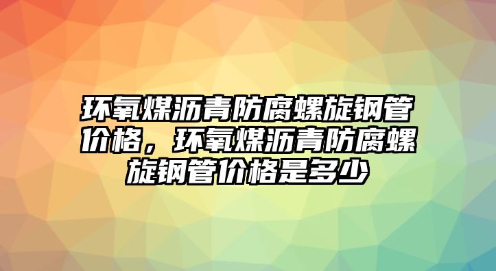 環(huán)氧煤瀝青防腐螺旋鋼管價格，環(huán)氧煤瀝青防腐螺旋鋼管價格是多少