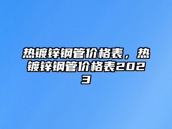 熱鍍鋅鋼管價格表，熱鍍鋅鋼管價格表2023