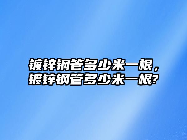 鍍鋅鋼管多少米一根，鍍鋅鋼管多少米一根?
