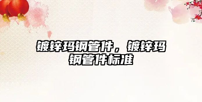 鍍鋅瑪鋼管件，鍍鋅瑪鋼管件標(biāo)準(zhǔn)