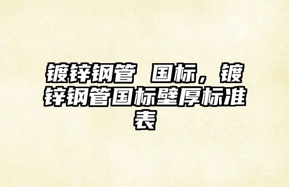 鍍鋅鋼管 國標，鍍鋅鋼管國標壁厚標準表