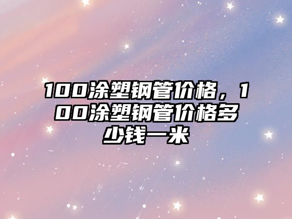 100涂塑鋼管價(jià)格，100涂塑鋼管價(jià)格多少錢一米