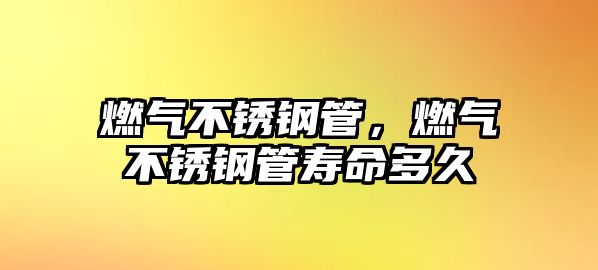 燃氣不銹鋼管，燃氣不銹鋼管壽命多久
