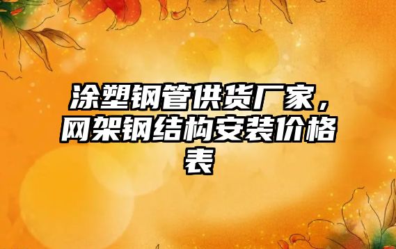 涂塑鋼管供貨廠家，網(wǎng)架鋼結(jié)構(gòu)安裝價(jià)格表