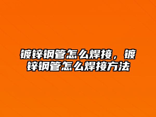 鍍鋅鋼管怎么焊接，鍍鋅鋼管怎么焊接方法