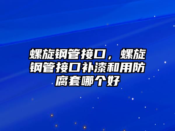 螺旋鋼管接口，螺旋鋼管接口補(bǔ)漆和用防腐套哪個(gè)好