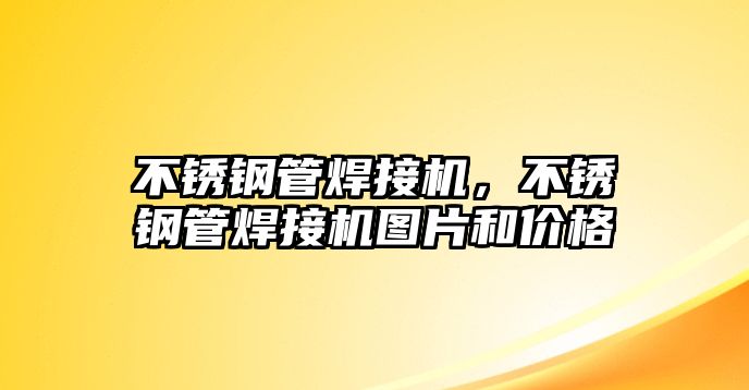 不銹鋼管焊接機(jī)，不銹鋼管焊接機(jī)圖片和價(jià)格