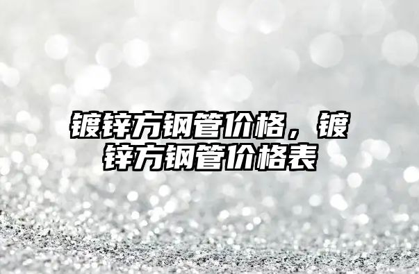 鍍鋅方鋼管價(jià)格，鍍鋅方鋼管價(jià)格表