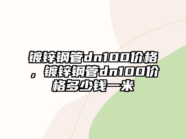 鍍鋅鋼管dn100價格，鍍鋅鋼管dn100價格多少錢一米