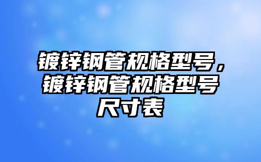鍍鋅鋼管規(guī)格型號(hào)，鍍鋅鋼管規(guī)格型號(hào)尺寸表