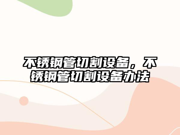 不銹鋼管切割設(shè)備，不銹鋼管切割設(shè)備辦法