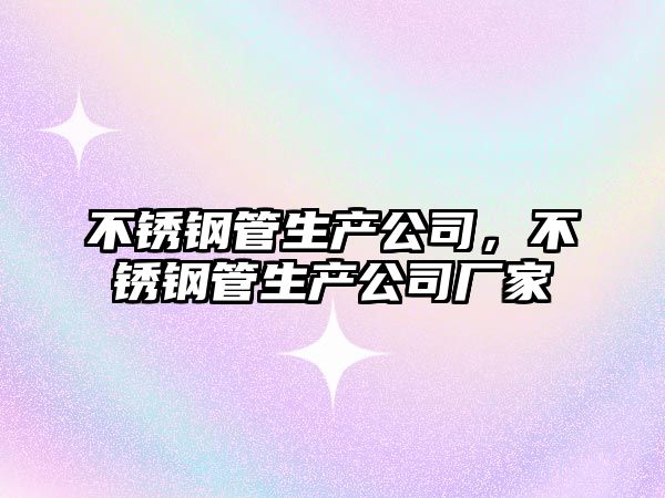 不銹鋼管生產(chǎn)公司，不銹鋼管生產(chǎn)公司廠家