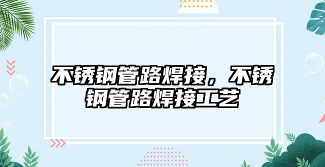不銹鋼管路焊接，不銹鋼管路焊接工藝