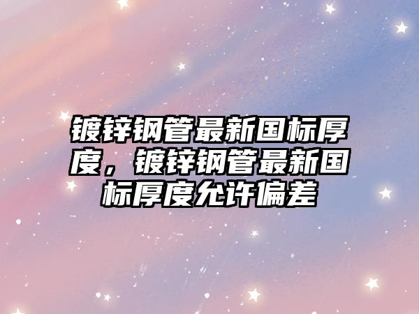 鍍鋅鋼管最新國標厚度，鍍鋅鋼管最新國標厚度允許偏差