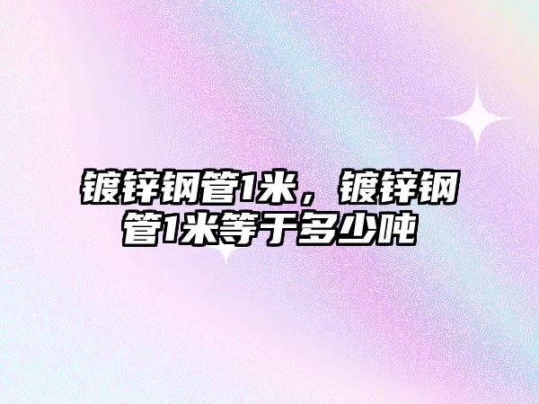 鍍鋅鋼管1米，鍍鋅鋼管1米等于多少噸