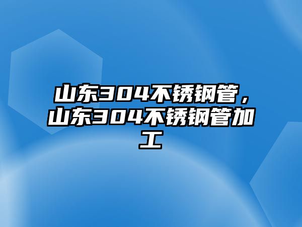 山東304不銹鋼管，山東304不銹鋼管加工