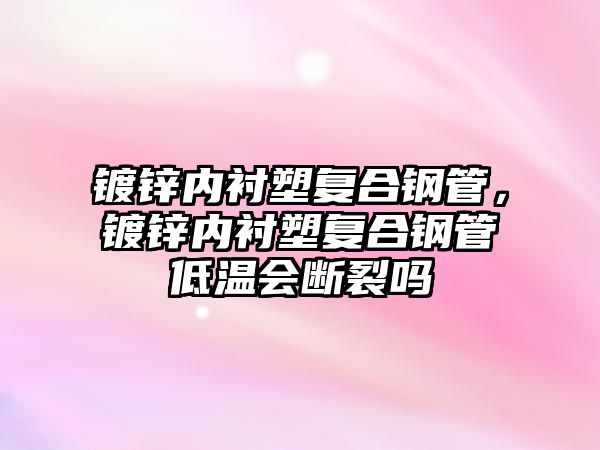 鍍鋅內(nèi)襯塑復(fù)合鋼管，鍍鋅內(nèi)襯塑復(fù)合鋼管低溫會斷裂嗎