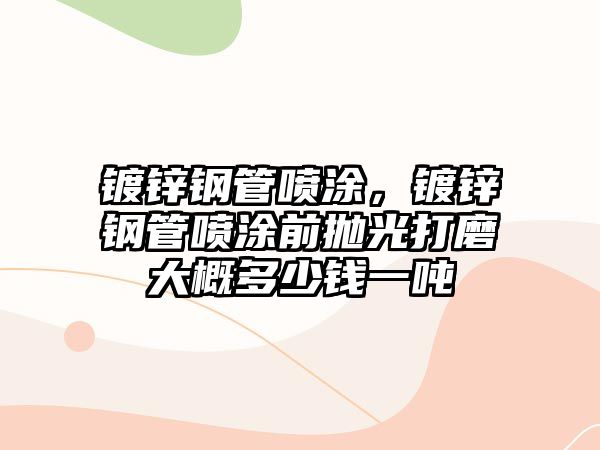 鍍鋅鋼管噴涂，鍍鋅鋼管噴涂前拋光打磨大概多少錢一噸