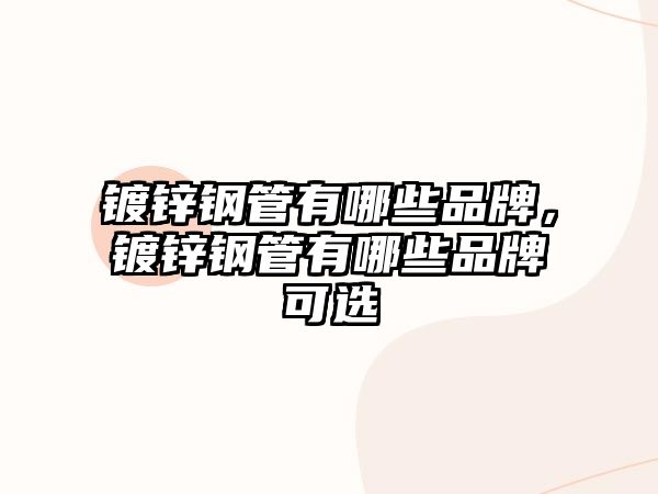 鍍鋅鋼管有哪些品牌，鍍鋅鋼管有哪些品牌可選