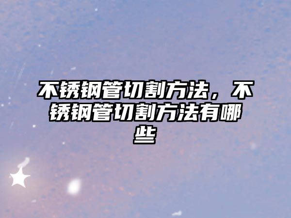 不銹鋼管切割方法，不銹鋼管切割方法有哪些