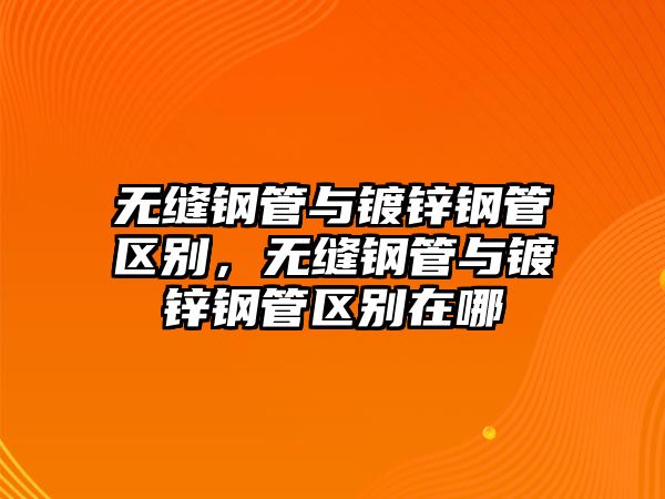 無縫鋼管與鍍鋅鋼管區(qū)別，無縫鋼管與鍍鋅鋼管區(qū)別在哪